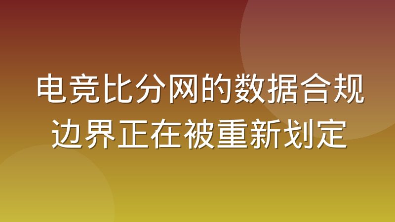 电竞比分网的数据合规边界正在被重新划定